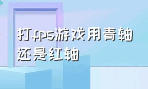 打fps游戏用青轴还是红轴