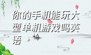 你的手机能玩大型单机游戏吗英语