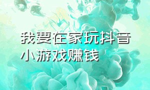 我要在家玩抖音小游戏赚钱