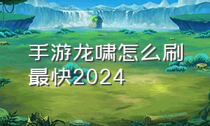 手游龙啸怎么刷最快2024