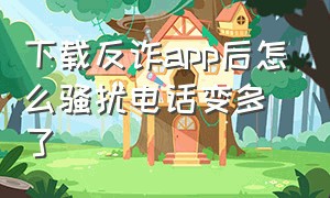 下载反诈app后怎么骚扰电话变多了