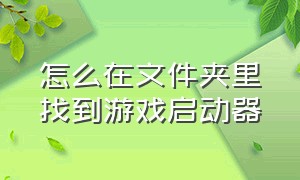 怎么在文件夹里找到游戏启动器