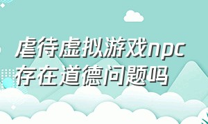 虐待虚拟游戏npc存在道德问题吗