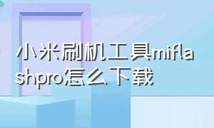 小米刷机工具miflashpro怎么下载