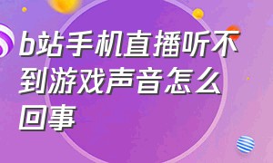 b站手机直播听不到游戏声音怎么回事