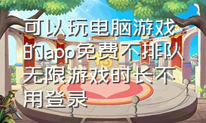 可以玩电脑游戏的app免费不排队无限游戏时长不用登录