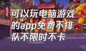 可以玩电脑游戏的app免费不排队不限时不卡