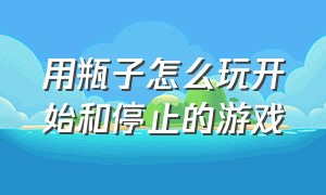 用瓶子怎么玩开始和停止的游戏