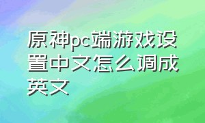 原神pc端游戏设置中文怎么调成英文