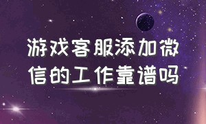 游戏客服添加微信的工作靠谱吗