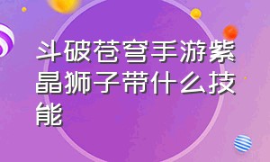 斗破苍穹手游紫晶狮子带什么技能