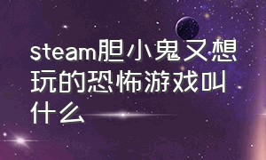 steam胆小鬼又想玩的恐怖游戏叫什么