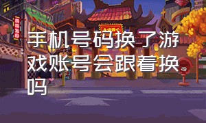 手机号码换了游戏账号会跟着换吗