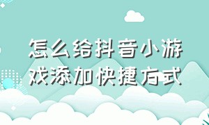 怎么给抖音小游戏添加快捷方式