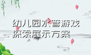 幼儿园水管游戏探索展示方案