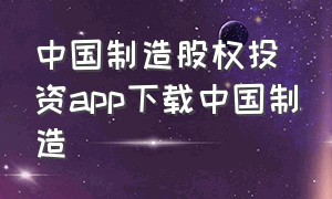 中国制造股权投资app下载中国制造