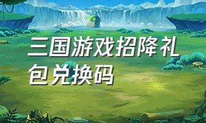 三国游戏招降礼包兑换码