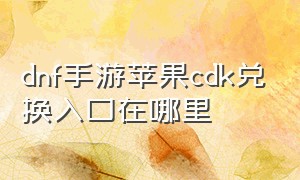 dnf手游苹果cdk兑换入口在哪里