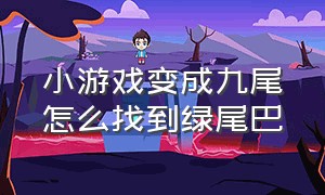 小游戏变成九尾怎么找到绿尾巴