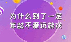 为什么到了一定年龄不爱玩游戏