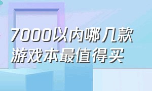 7000以内哪几款游戏本最值得买