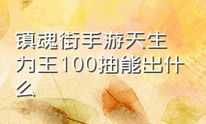 镇魂街手游天生为王100抽能出什么