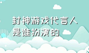 封神游戏代言人是谁扮演的