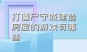 打僵尸守城建造房屋的游戏有哪些