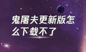 鬼屠夫更新版怎么下载不了