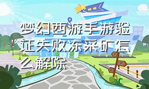 梦幻西游手游验证失败冻采矿怎么解除