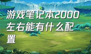 游戏笔记本2000左右能有什么配置