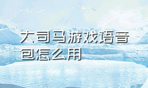 大司马游戏语音包怎么用