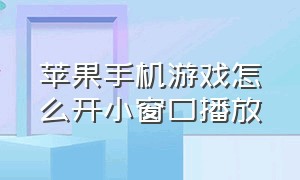 苹果手机游戏怎么开小窗口播放