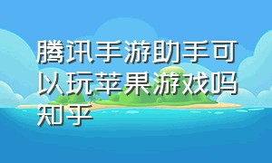 腾讯手游助手可以玩苹果游戏吗知乎