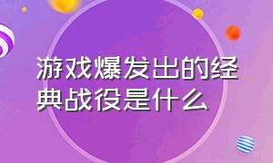 游戏爆发出的经典战役是什么