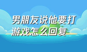 男朋友说他要打游戏怎么回复