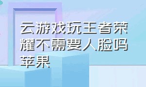 云游戏玩王者荣耀不需要人脸吗苹果