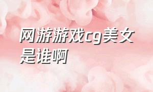 网游游戏cg美女是谁啊