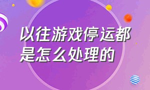 以往游戏停运都是怎么处理的