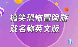 搞笑恐怖冒险游戏名称英文版