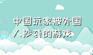 中国玩家被外国人抄袭的游戏