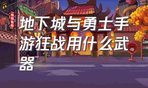 地下城与勇士手游狂战用什么武器