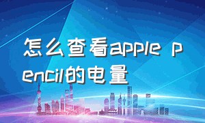 怎么查看apple pencil的电量