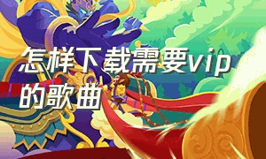 怎样下载需要vip的歌曲