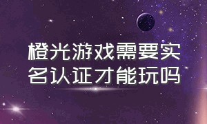 橙光游戏需要实名认证才能玩吗