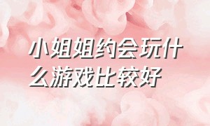 小姐姐约会玩什么游戏比较好