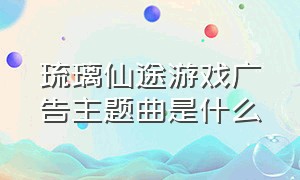 琉璃仙途游戏广告主题曲是什么