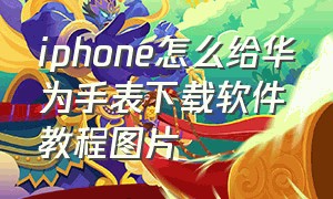 iphone怎么给华为手表下载软件教程图片