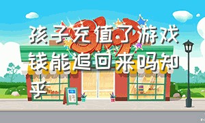 孩子充值了游戏钱能追回来吗知乎