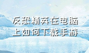 反恐精英在电脑上如何下载手游